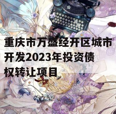 重庆市万盛经开区城市开发2023年投资债权转让项目