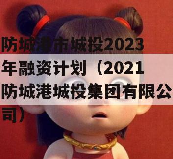 防城港市城投2023年融资计划（2021防城港城投集团有限公司）