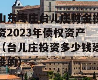 山东枣庄台儿庄财金投资2023年债权资产（台儿庄投资多少钱建设的）