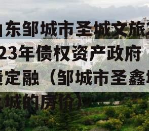 山东邹城市圣城文旅2023年债权资产政府债定融（邹城市圣鑫城上城的房价）