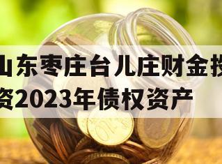 山东枣庄台儿庄财金投资2023年债权资产