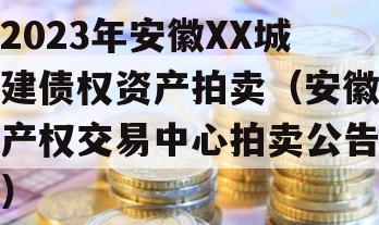 2023年安徽XX城建债权资产拍卖（安徽产权交易中心拍卖公告）