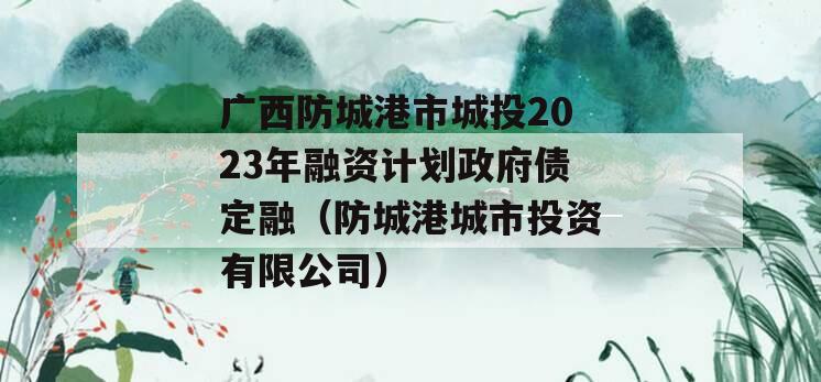 广西防城港市城投2023年融资计划政府债定融（防城港城市投资有限公司）