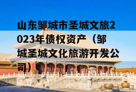 山东邹城市圣城文旅2023年债权资产（邹城圣城文化旅游开发公司）