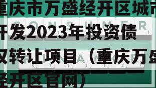 重庆市万盛经开区城市开发2023年投资债权转让项目（重庆万盛经开区官网）