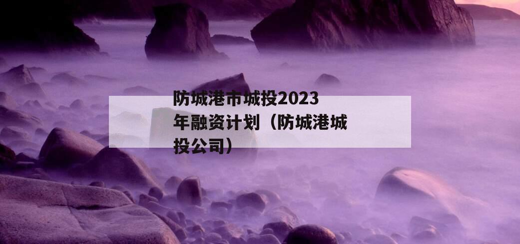 防城港市城投2023年融资计划（防城港城投公司）