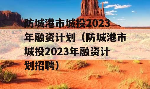 防城港市城投2023年融资计划（防城港市城投2023年融资计划招聘）