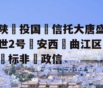 陕‮投国‬信托大唐盛世2号‮安西‬曲江区‮标非‬政信