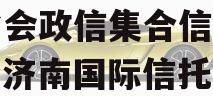 央企信托-249号济南省会政信集合信托计划（济南国际信托公司）