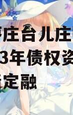 山东枣庄台儿庄财金投资2023年债权资产政府债定融