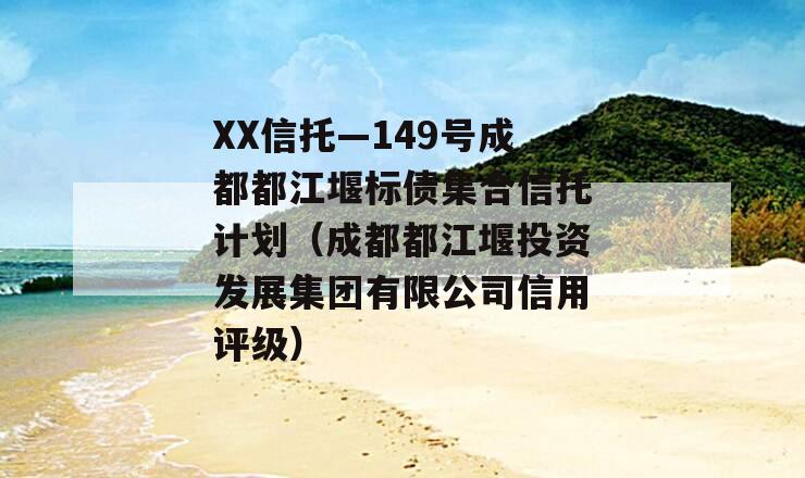 XX信托—149号成都都江堰标债集合信托计划（成都都江堰投资发展集团有限公司信用评级）