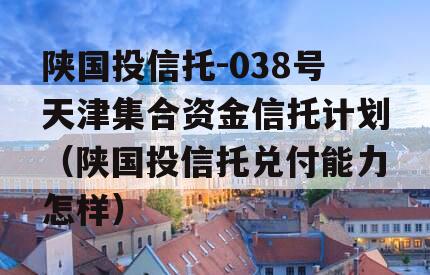 陕国投信托-038号天津集合资金信托计划（陕国投信托兑付能力怎样）