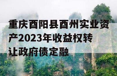 重庆酉阳县酉州实业资产2023年收益权转让政府债定融