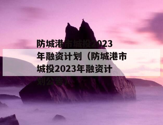 防城港市城投2023年融资计划（防城港市城投2023年融资计划公告）