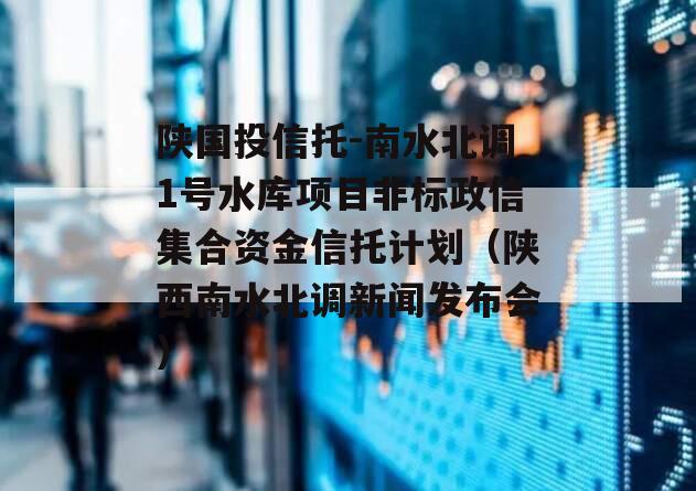 陕国投信托-南水北调1号水库项目非标政信集合资金信托计划（陕西南水北调新闻发布会）