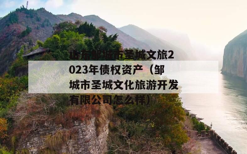 山东邹城市圣城文旅2023年债权资产（邹城市圣城文化旅游开发有限公司怎么样）