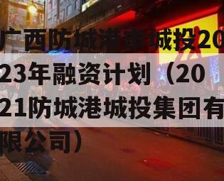 广西防城港市城投2023年融资计划（2021防城港城投集团有限公司）