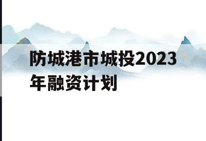 防城港市城投2023年融资计划