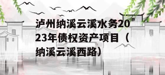 泸州纳溪云溪水务2023年债权资产项目（纳溪云溪西路）