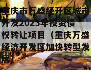 重庆市万盛经开区城市开发2023年投资债权转让项目（重庆万盛经济开发区加快转型发展）