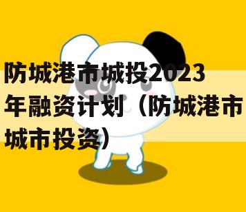 防城港市城投2023年融资计划（防城港市城市投资）