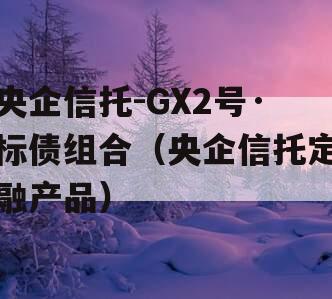 央企信托-GX2号·标债组合（央企信托定融产品）