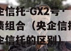 央企信托-GX2号·标债组合（央企信托和国企信托的区别）