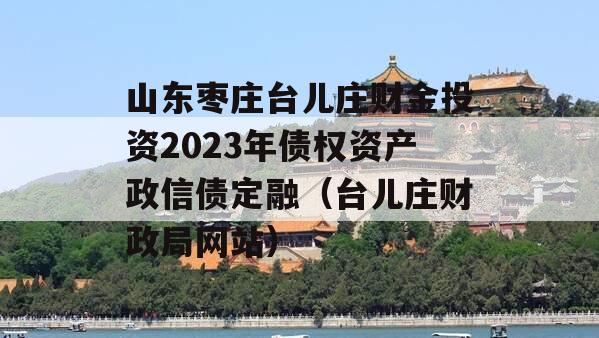 山东枣庄台儿庄财金投资2023年债权资产政信债定融（台儿庄财政局网站）