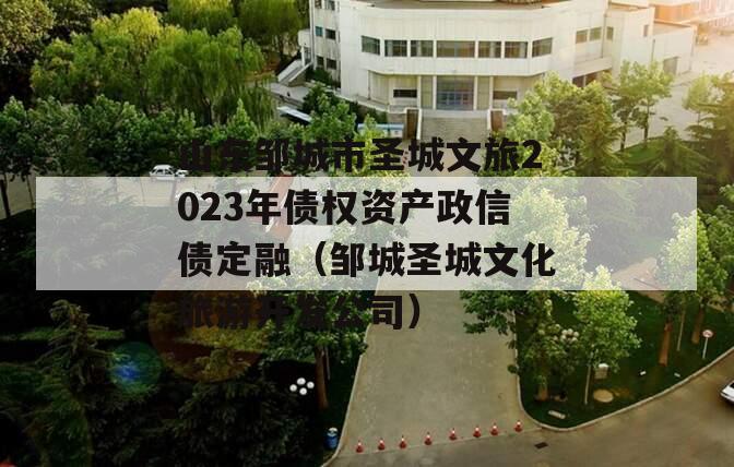 山东邹城市圣城文旅2023年债权资产政信债定融（邹城圣城文化旅游开发公司）