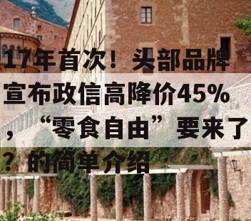 17年首次！头部品牌宣布政信高降价45%，“零食自由”要来了？的简单介绍