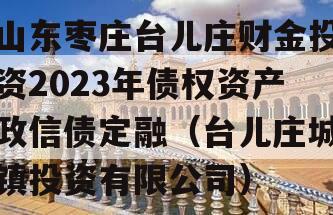 山东枣庄台儿庄财金投资2023年债权资产政信债定融（台儿庄城镇投资有限公司）