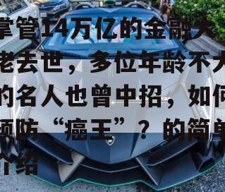 掌管14万亿的金融大佬去世，多位年龄不大的名人也曾中招，如何预防“癌王”？的简单介绍