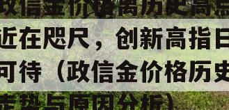 政信金价格离历史高点近在咫尺，创新高指日可待（政信金价格历史走势与原因分析）