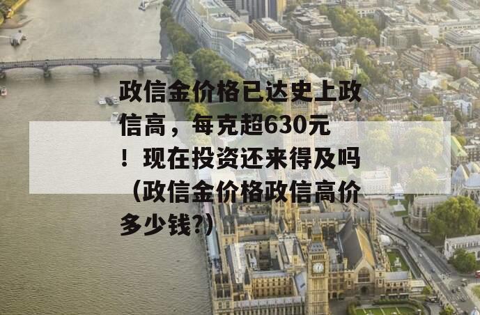 政信金价格已达史上政信高，每克超630元！现在投资还来得及吗（政信金价格政信高价多少钱?）