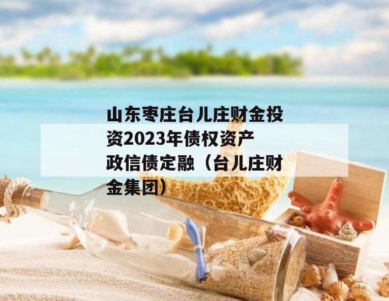 山东枣庄台儿庄财金投资2023年债权资产政信债定融（台儿庄财金集团）