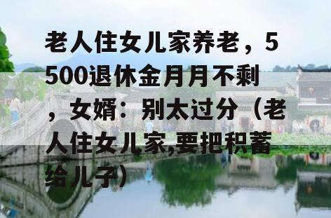 老人住女儿家养老，5500退休金月月不剩，女婿：别太过分（老人住女儿家,要把积蓄给儿子）