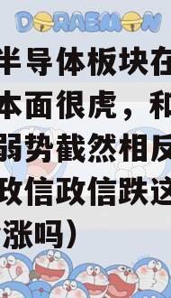 虽然半导体板块在跌，但基本面很虎，和政信价的弱势截然相反（半导体政信政信跌这么多了,会涨吗）