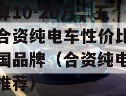 预算10-20万，五款合资纯电车性价比超中国品牌（合资纯电动车推荐）