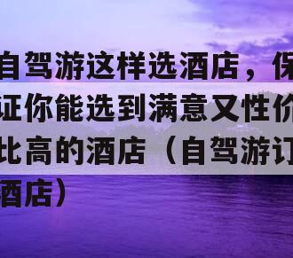 自驾游这样选酒店，保证你能选到满意又性价比高的酒店（自驾游订酒店）