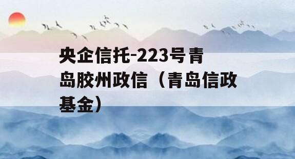 央企信托-223号青岛胶州政信（青岛信政基金）