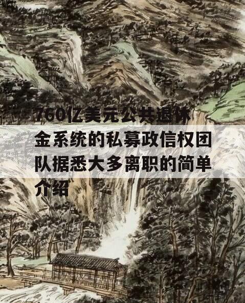 760亿美元公共退休金系统的私募政信权团队据悉大多离职的简单介绍