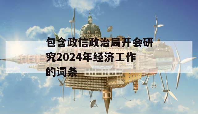 包含政信政治局开会研究2024年经济工作的词条