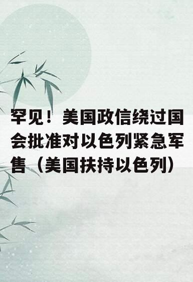 罕见！美国政信绕过国会批准对以色列紧急军售（美国扶持以色列）