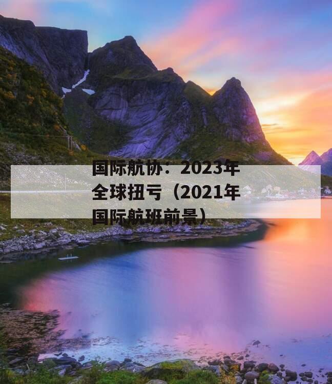 国际航协：2023年全球扭亏（2021年国际航班前景）