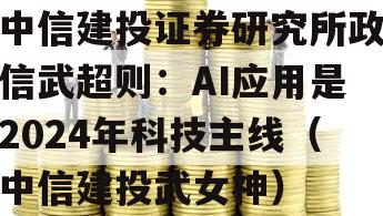 中信建投证券研究所政信武超则：AI应用是2024年科技主线（中信建投武女神）