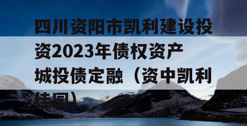 四川资阳市凯利建设投资2023年债权资产城投债定融（资中凯利佳园）