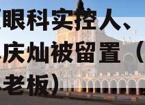 华厦眼科实控人、董事长苏庆灿被留置（华厦眼科老板）