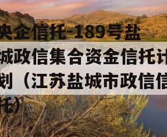 央企信托-189号盐城政信集合资金信托计划（江苏盐城市政信信托）