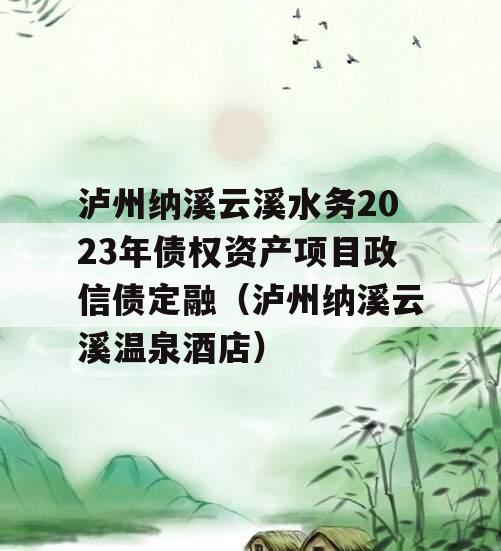 泸州纳溪云溪水务2023年债权资产项目政信债定融（泸州纳溪云溪温泉酒店）