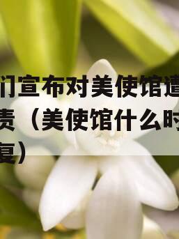 他们宣布对美使馆遭袭负责（美使馆什么时候恢复）